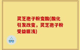 灵芝孢子粉变酸(酸化引发改变，灵芝孢子粉受益匪浅)