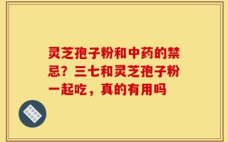 灵芝孢子粉和中药的禁忌？三七和灵芝孢子粉一起吃，真的有用吗