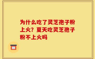 为什么吃了灵芝孢子粉上火？夏天吃灵芝孢子粉不上火吗