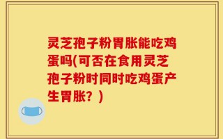 灵芝孢子粉胃胀能吃鸡蛋吗(可否在食用灵芝孢子粉时同时吃鸡蛋产生胃胀？)