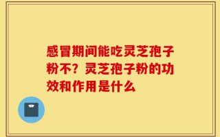 感冒期间能吃灵芝孢子粉不？灵芝孢子粉的功效和作用是什么