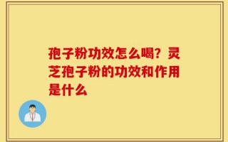 孢子粉功效怎么喝？灵芝孢子粉的功效和作用是什么