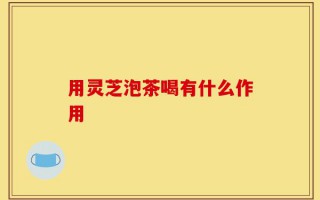 用灵芝泡茶喝有什么作用