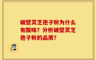 破壁灵芝孢子粉为什么有酸味？分析破壁灵芝孢子粉的品质？