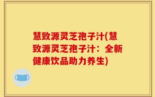 慧致源灵芝孢子汁(慧致源灵芝孢子汁：全新健康饮品助力养生)