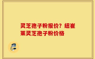 灵芝孢子粉报价？纽崔莱灵芝孢子粉价格