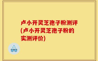 卢小开灵芝孢子粉测评(卢小开灵芝孢子粉的实测评价)