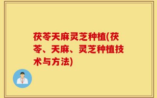 茯苓天麻灵芝种植(茯苓、天麻、灵芝种植技术与方法)