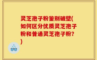 灵芝孢子粉鉴别破壁(如何区分优质灵芝孢子粉和普通灵芝孢子粉？)