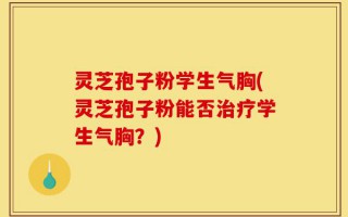 灵芝孢子粉学生气胸(灵芝孢子粉能否治疗学生气胸？)