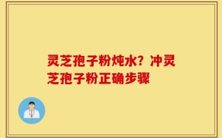 灵芝孢子粉炖水？冲灵芝孢子粉正确步骤