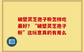 破壁灵芝孢子粉怎样吃最好？“破壁灵芝孢子粉”这玩意真的有用么