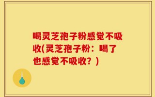 喝灵芝孢子粉感觉不吸收(灵芝孢子粉：喝了也感觉不吸收？)