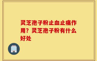 灵芝孢子粉止血止痛作用？灵芝孢子粉有什么好处