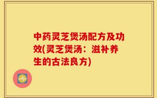 中药灵芝煲汤配方及功效(灵芝煲汤：滋补养生的古法良方)
