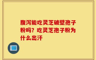腹泻能吃灵芝破壁孢子粉吗？吃灵芝孢子粉为什么出汗