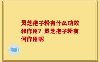 灵芝孢子粉有什么功效和作用？灵芝孢子粉有何作用呢