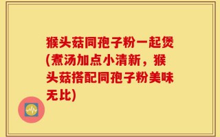 猴头菇同孢子粉一起煲(煮汤加点小清新，猴头菇搭配同孢子粉美味无比)