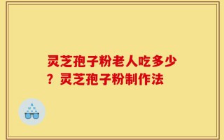 灵芝孢子粉老人吃多少？灵芝孢子粉制作法