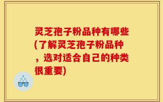 灵芝孢子粉品种有哪些(了解灵芝孢子粉品种，选对适合自己的种类很重要)