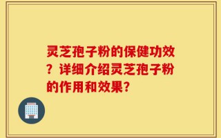 灵芝孢子粉的保健功效？详细介绍灵芝孢子粉的作用和效果？