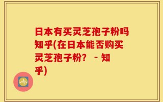日本有买灵芝孢子粉吗知乎(在日本能否购买灵芝孢子粉？ - 知乎)
