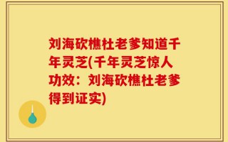 刘海砍樵杜老爹知道千年灵芝(千年灵芝惊人功效：刘海砍樵杜老爹得到证实)