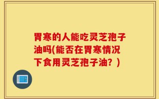 胃寒的人能吃灵芝孢子油吗(能否在胃寒情况下食用灵芝孢子油？)