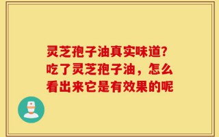 灵芝孢子油真实味道？吃了灵芝孢子油，怎么看出来它是有效果的呢