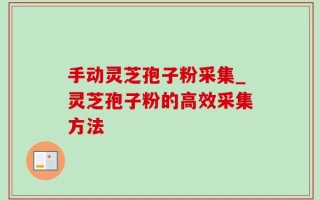 手动灵芝孢子粉采集_灵芝孢子粉的高效采集方法