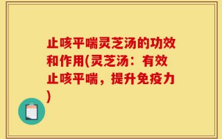 止咳平喘灵芝汤的功效和作用(灵芝汤：有效止咳平喘，提升免疫力)
