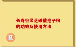 长寿谷灵芝破壁孢子粉的功效及使用方法