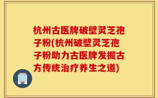杭州古医牌破壁灵芝孢子粉(杭州破壁灵芝孢子粉助力古医牌发掘古方传统治疗养生之道)