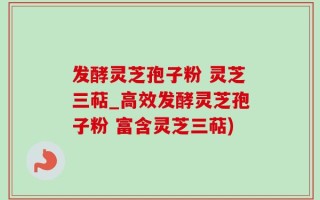 发酵灵芝孢子粉 灵芝三萜_高效发酵灵芝孢子粉 富含灵芝三萜)