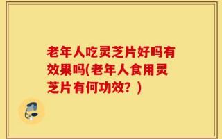 老年人吃灵芝片好吗有效果吗(老年人食用灵芝片有何功效？)