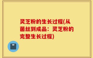 灵芝粉的生长过程(从菌丝到成品：灵芝粉的完整生长过程)