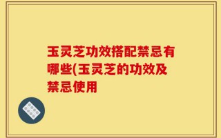 玉灵芝功效搭配禁忌有哪些(玉灵芝的功效及禁忌使用