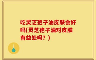 吃灵芝孢子油皮肤会好吗(灵芝孢子油对皮肤有益处吗？)