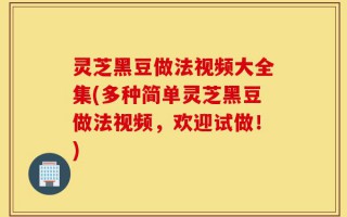 灵芝黑豆做法视频大全集(多种简单灵芝黑豆做法视频，欢迎试做！)