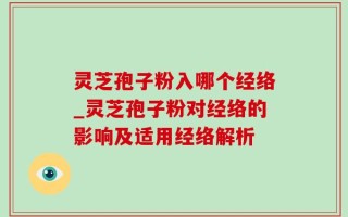灵芝孢子粉入哪个经络_灵芝孢子粉对经络的影响及适用经络解析