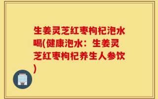 生姜灵芝红枣枸杞泡水喝(健康泡水：生姜灵芝红枣枸杞养生人参饮)