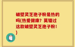 破壁灵芝孢子粉是热的吗(热爱健康？莫错过这款破壁灵芝孢子粉！)