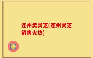 连州卖灵芝(连州灵芝销售火热)