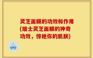 灵芝面膜的功效和作用(瑞士灵芝面膜的神奇功效，惊艳你的肌肤)