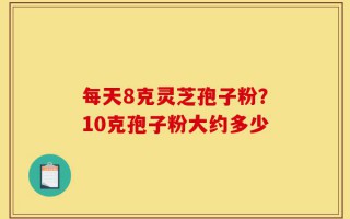 每天8克灵芝孢子粉？10克孢子粉大约多少