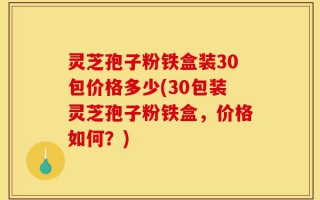 灵芝孢子粉铁盒装30包价格多少(30包装灵芝孢子粉铁盒，价格如何？)