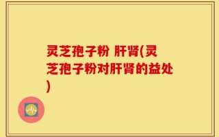 灵芝孢子粉 肝肾(灵芝孢子粉对肝肾的益处)