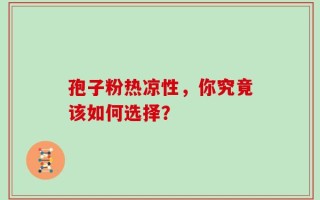 孢子粉热凉性，你究竟该如何选择？