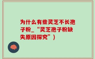 为什么有些灵芝不长孢子粉_“灵芝孢子粉缺失原因探究”)