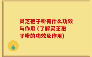 灵芝孢子粉有什么功效与作用 (了解灵芝孢子粉的功效及作用)
